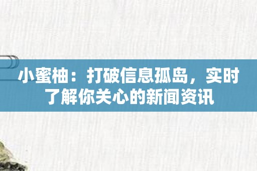 小蜜柚：打破信息孤岛，实时了解你关心的新闻资讯