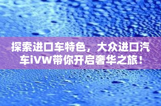 探索进口车特色，大众进口汽车iVW带你开启奢华之旅！