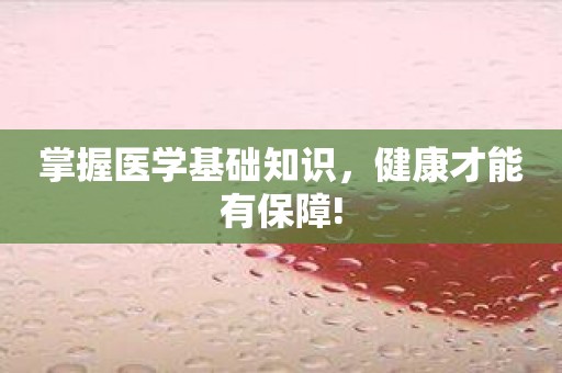 掌握医学基础知识，健康才能有保障!