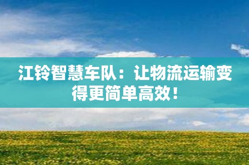 江铃智慧车队：让物流运输变得更简单高效！