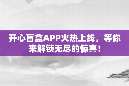 开心盲盒APP火热上线，等你来解锁无尽的惊喜！