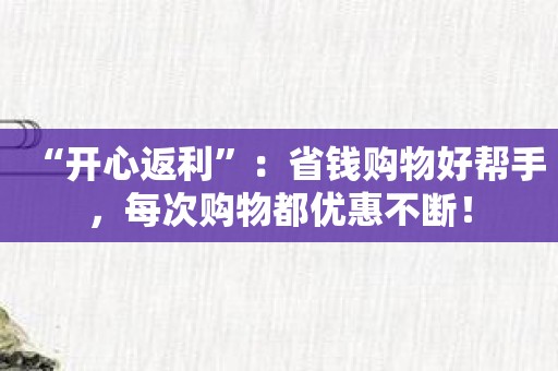 “开心返利”：省钱购物好帮手，每次购物都优惠不断！