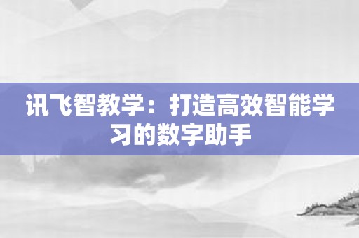 讯飞智教学：打造高效智能学习的数字助手