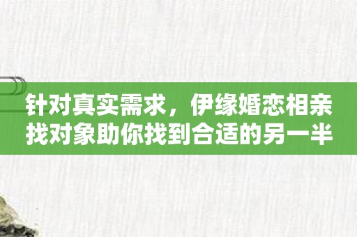 针对真实需求，伊缘婚恋相亲找对象助你找到合适的另一半！