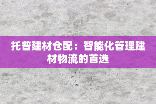 托普建材仓配：智能化管理建材物流的首选