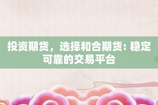 投资期货，选择和合期货: 稳定可靠的交易平台