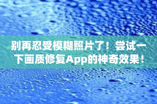 别再忍受模糊照片了！尝试一下画质修复App的神奇效果！