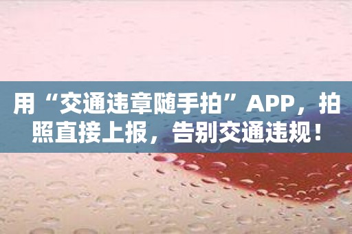 用“交通违章随手拍”APP，拍照直接上报，告别交通违规！