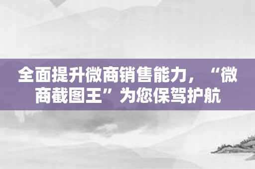 全面提升微商销售能力，“微商截图王”为您保驾护航