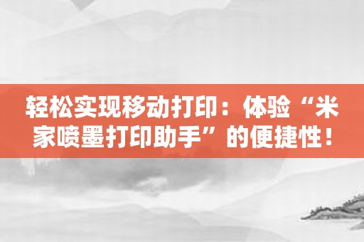 轻松实现移动打印：体验“米家喷墨打印助手”的便捷性！