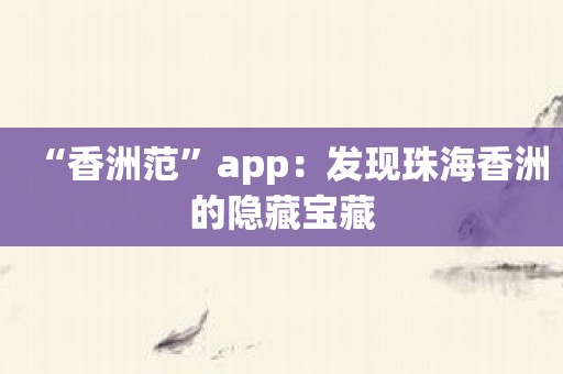 “香洲范”app：发现珠海香洲的隐藏宝藏