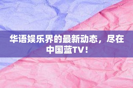 华语娱乐界的最新动态，尽在中国蓝TV！