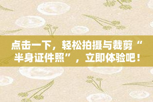 点击一下，轻松拍摄与裁剪“半身证件照”，立即体验吧！