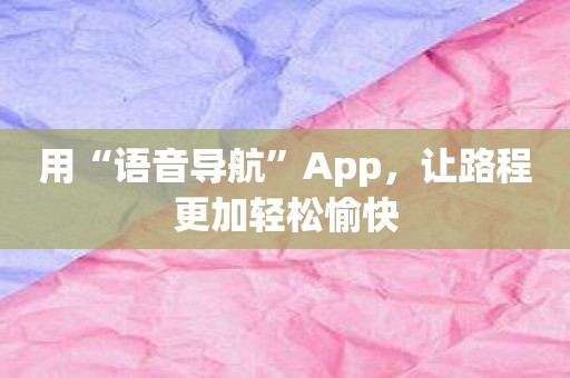 用“语音导航”App，让路程更加轻松愉快