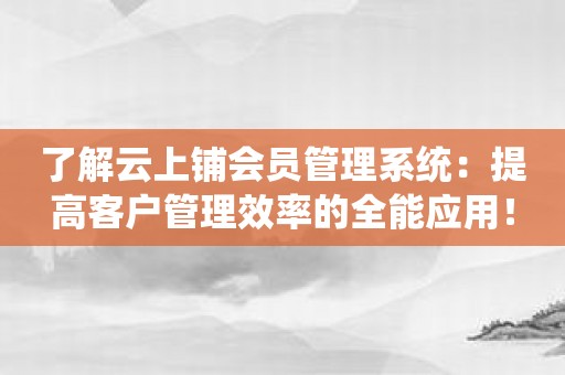 了解云上铺会员管理系统：提高客户管理效率的全能应用！