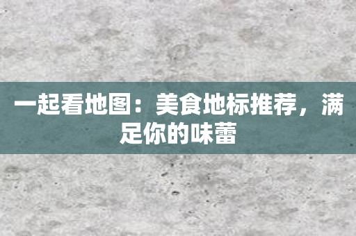 一起看地图：美食地标推荐，满足你的味蕾