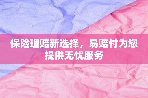 保险理赔新选择，易赔付为您提供无忧服务