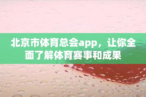 北京市体育总会app，让你全面了解体育赛事和成果