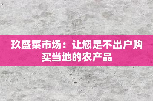 玖盛菜市场：让您足不出户购买当地的农产品