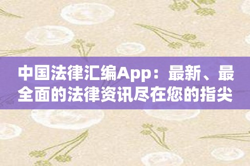 中国法律汇编App：最新、最全面的法律资讯尽在您的指尖