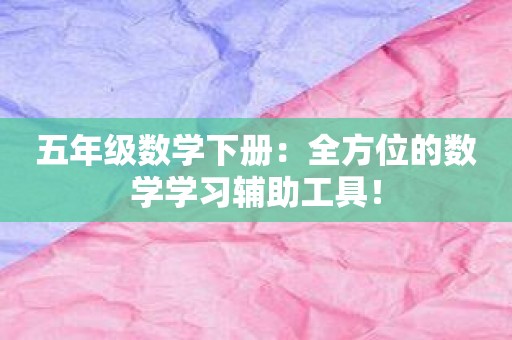 五年级数学下册：全方位的数学学习辅助工具！