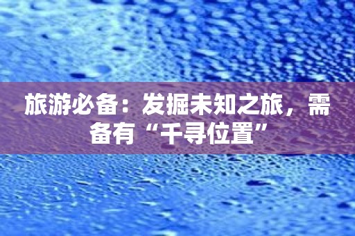 旅游必备：发掘未知之旅，需备有“千寻位置”