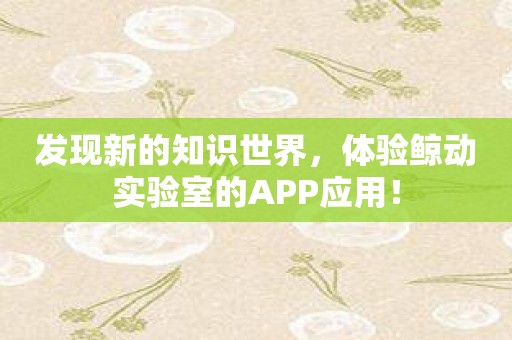 发现新的知识世界，体验鲸动实验室的APP应用！