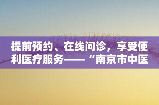 提前预约、在线问诊，享受便利医疗服务——“南京市中医院患者版”