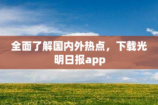 全面了解国内外热点，下载光明日报app