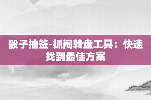 骰子抽签-抓阄转盘工具：快速找到最佳方案