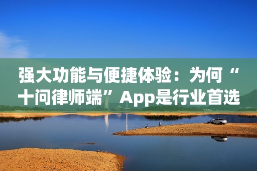 强大功能与便捷体验：为何“十问律师端”App是行业首选