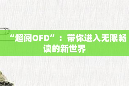 “超阅OFD”：带你进入无限畅读的新世界