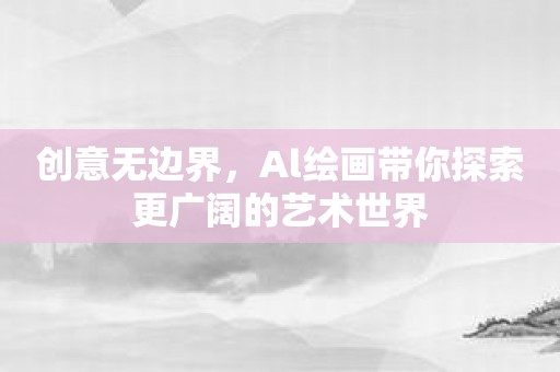 创意无边界，Al绘画带你探索更广阔的艺术世界