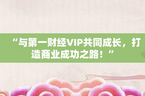 “与第一财经VIP共同成长，打造商业成功之路！”