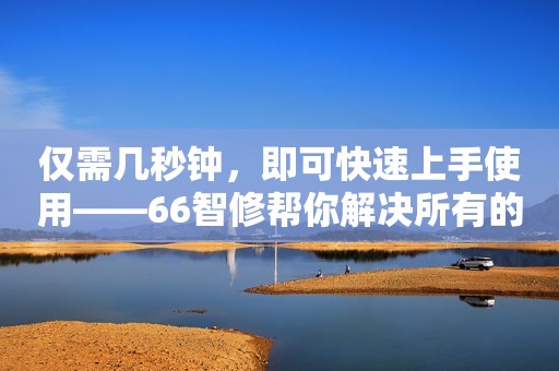 仅需几秒钟，即可快速上手使用——66智修帮你解决所有的故障