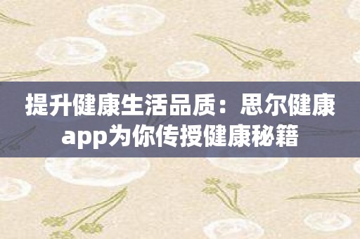 提升健康生活品质：思尔健康app为你传授健康秘籍