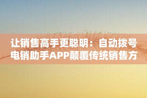 让销售高手更聪明：自动拨号电销助手APP颠覆传统销售方式