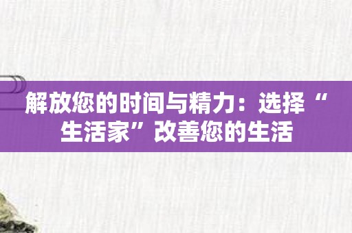 解放您的时间与精力：选择“生活家”改善您的生活