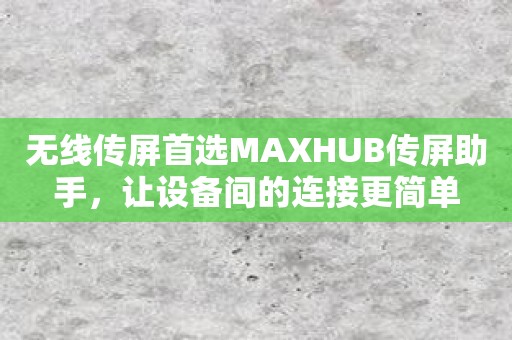 无线传屏首选MAXHUB传屏助手，让设备间的连接更简单