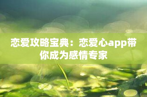 恋爱攻略宝典：恋爱心app带你成为感情专家