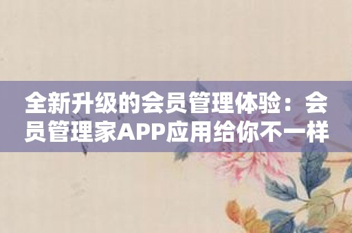 全新升级的会员管理体验：会员管理家APP应用给你不一样的感受