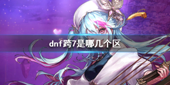 dnf跨7是哪几个区-dnf跨7大区介绍