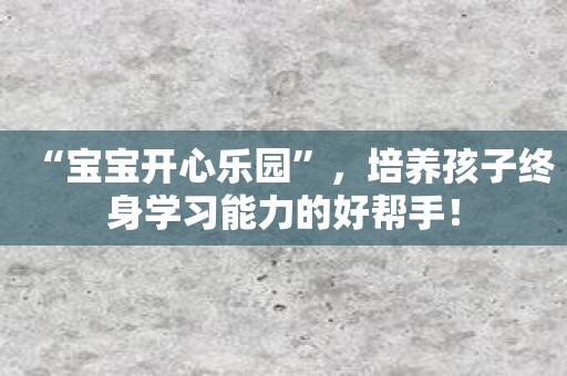 “宝宝开心乐园”，培养孩子终身学习能力的好帮手！