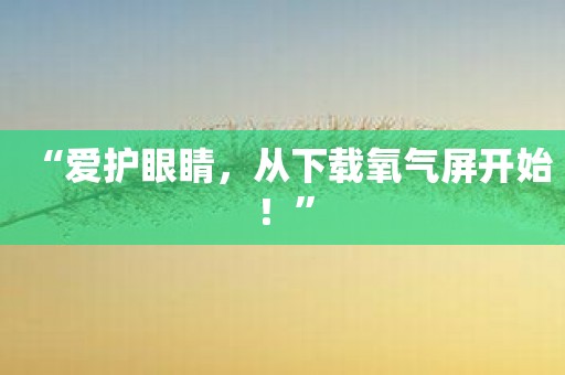 “爱护眼睛，从下载氧气屏开始！”