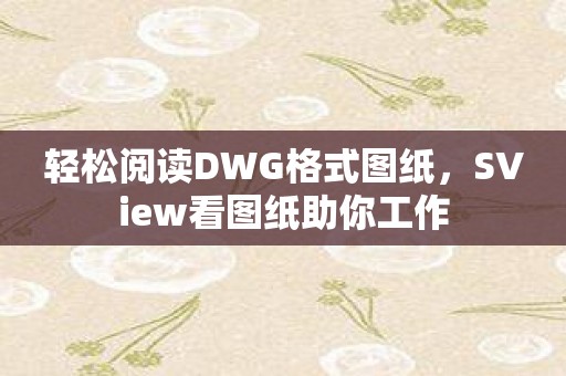 轻松阅读DWG格式图纸，SView看图纸助你工作