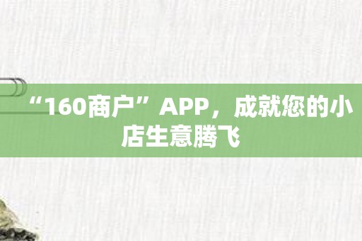 “160商户”APP，成就您的小店生意腾飞