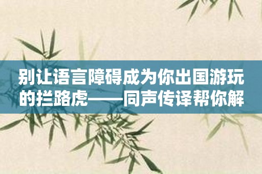 别让语言障碍成为你出国游玩的拦路虎——同声传译帮你解决困难