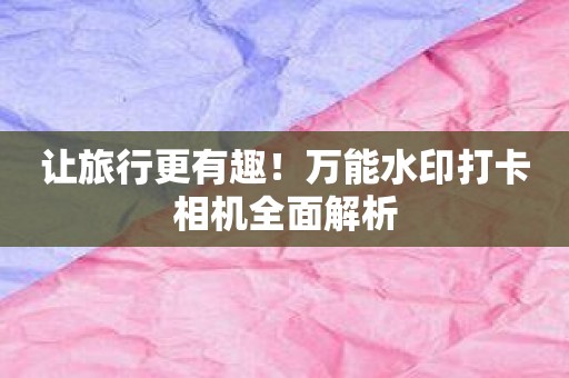 让旅行更有趣！万能水印打卡相机全面解析