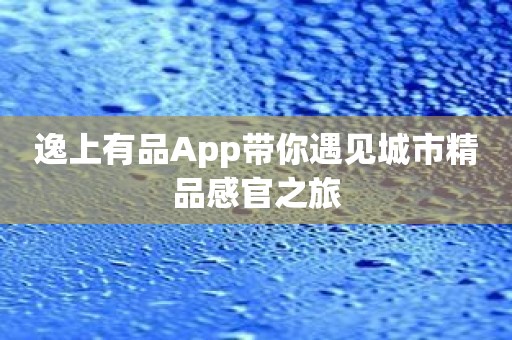 逸上有品App带你遇见城市精品感官之旅