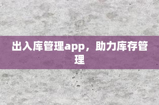 出入库管理app，助力库存管理